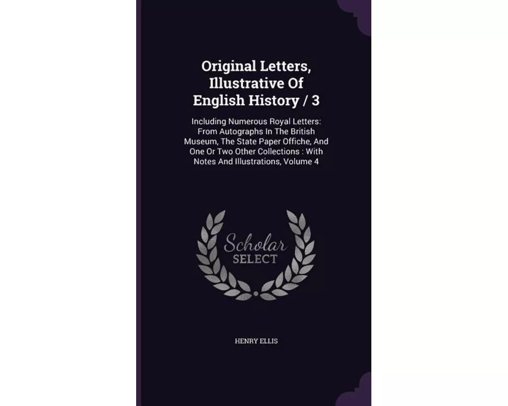 Original Letters, Illustrative of English History / 3: Including Numerous Royal Letters: From Autographs in the British Museum, the State Paper Offich