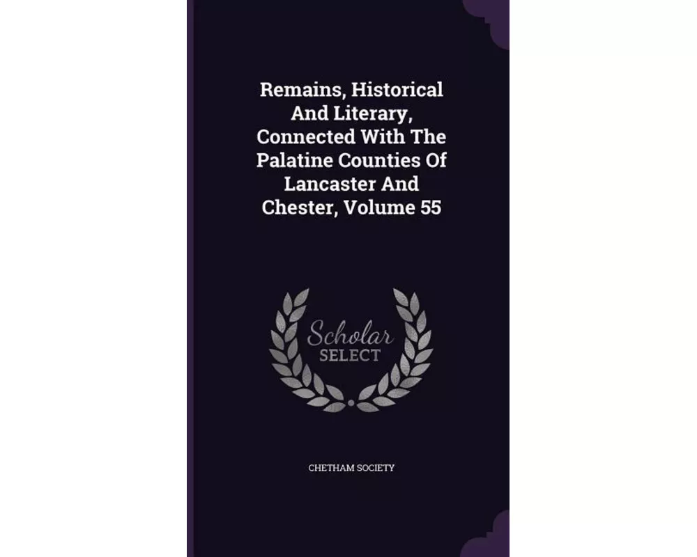 Remains, Historical and Literary, Connected with the Palatine Counties of Lancaster and Chester, Volume 55