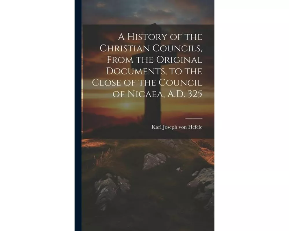 A History of the Christian Councils, From the Original Documents, to the Close of the Council of Nicaea, A.D. 325