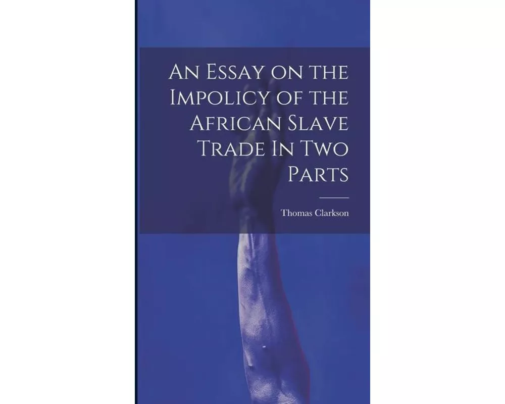 An Essay on the Impolicy of the African Slave Trade In Two Parts