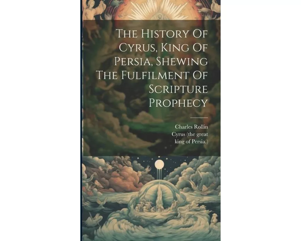 The History Of Cyrus, King Of Persia, Shewing The Fulfilment Of Scripture Prophecy
