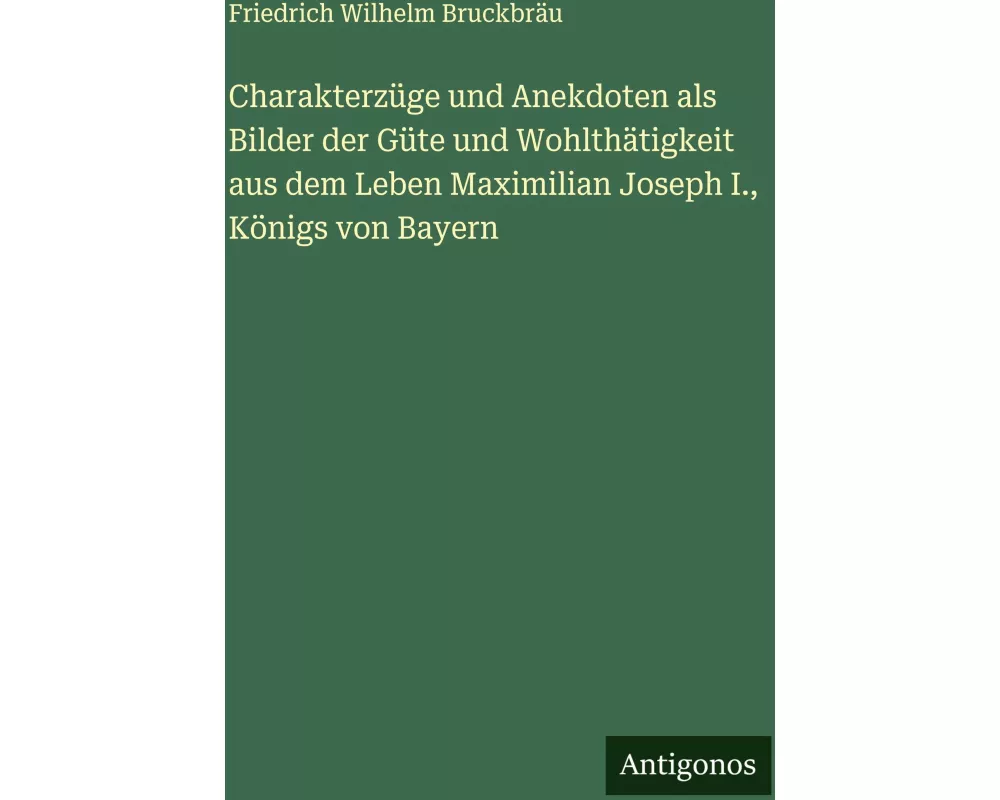 Charakterzüge und Anekdoten als Bilder der Güte und Wohlthätigkeit aus dem Leben Maximilian Joseph I., Königs von Bayern