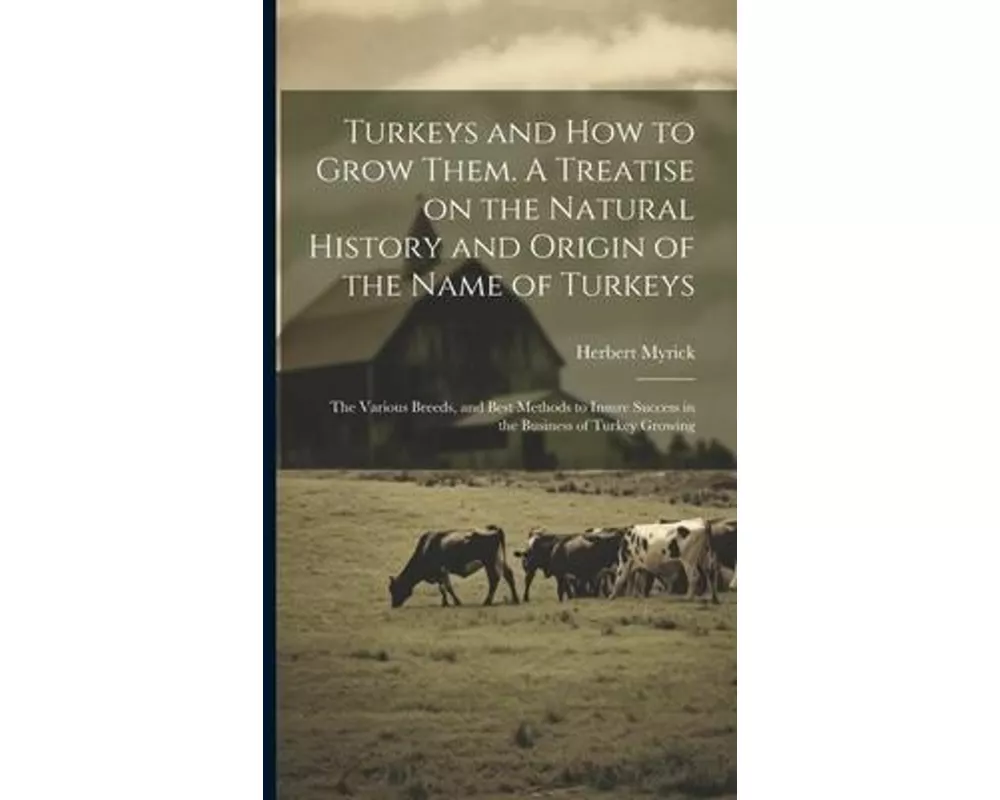 Turkeys and how to Grow Them. A Treatise on the Natural History and Origin of the Name of Turkeys; the Various Breeds, and Best Methods to Insure Succ