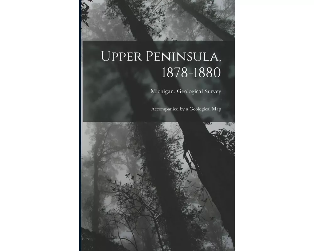Upper Peninsula, 1878-1880: Accompanied by a Geological Map