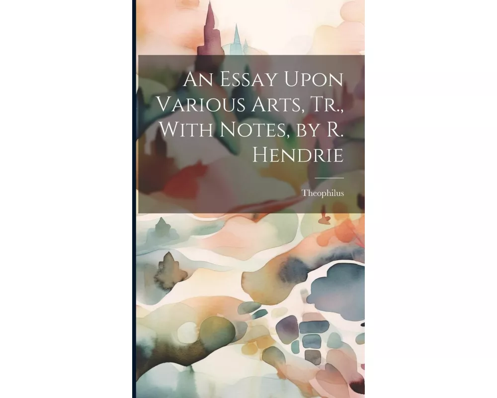 An Essay Upon Various Arts, Tr., With Notes, by R. Hendrie
