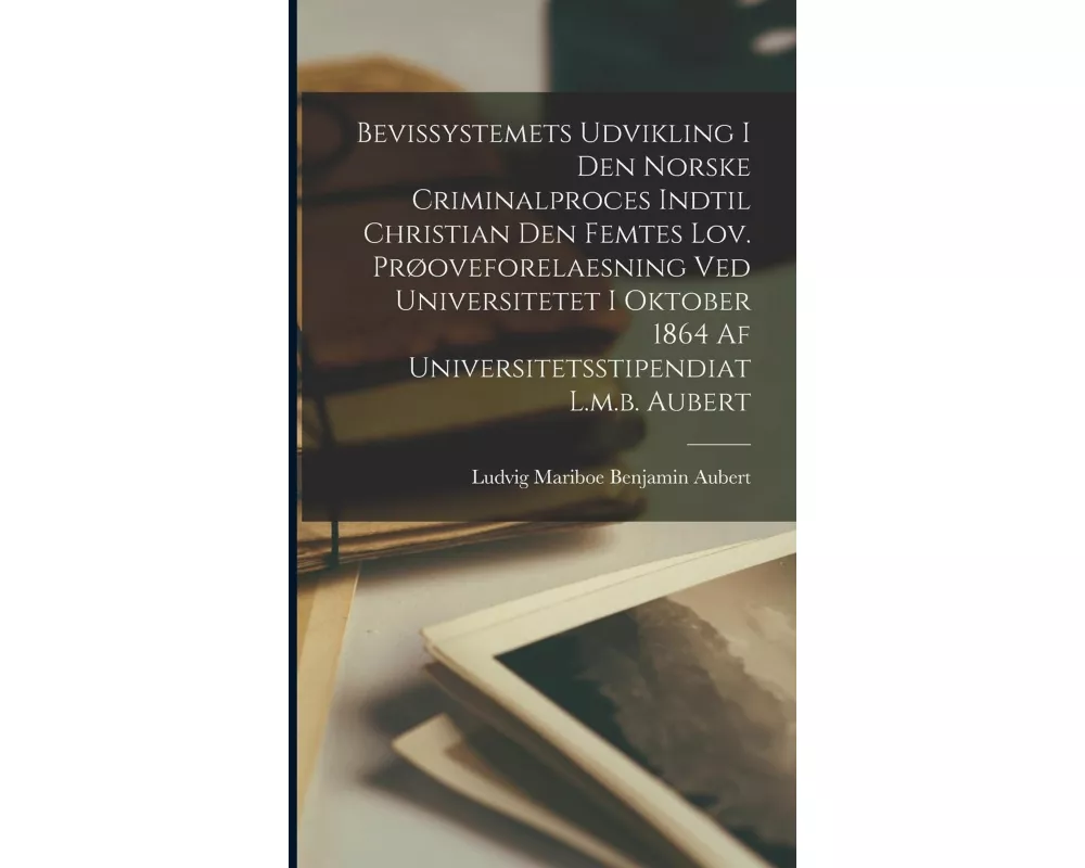 Bevissystemets Udvikling I Den Norske Criminalproces Indtil Christian Den Femtes Lov. Prøoveforelaesning Ved Universitetet I Oktober 1864 Af Universit