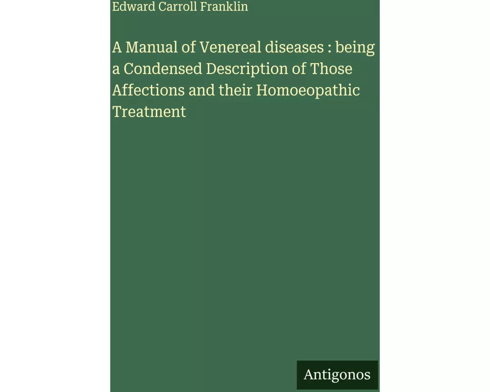 A Manual of Venereal diseases : being a Condensed Description of Those Affections and their Homoeopathic Treatment