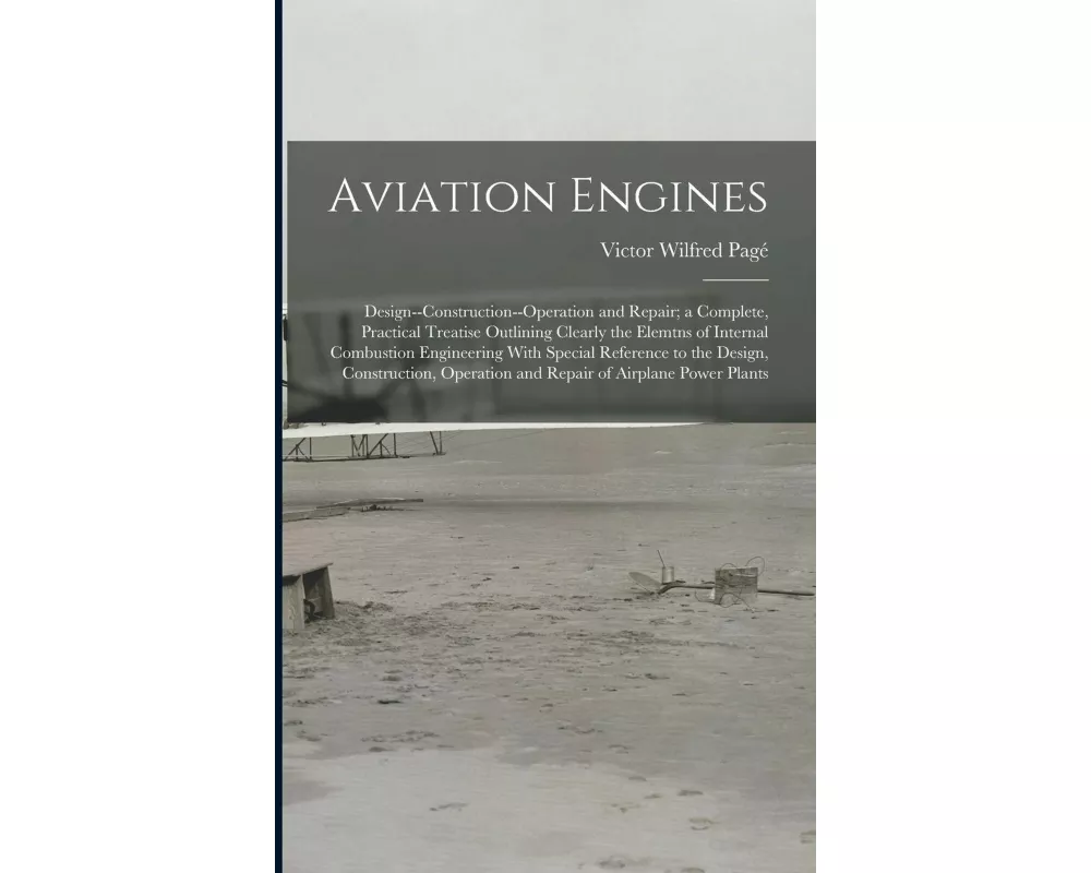 Aviation Engines: Design--Construction--Operation and Repair; a Complete, Practical Treatise Outlining Clearly the Elemtns of Internal C