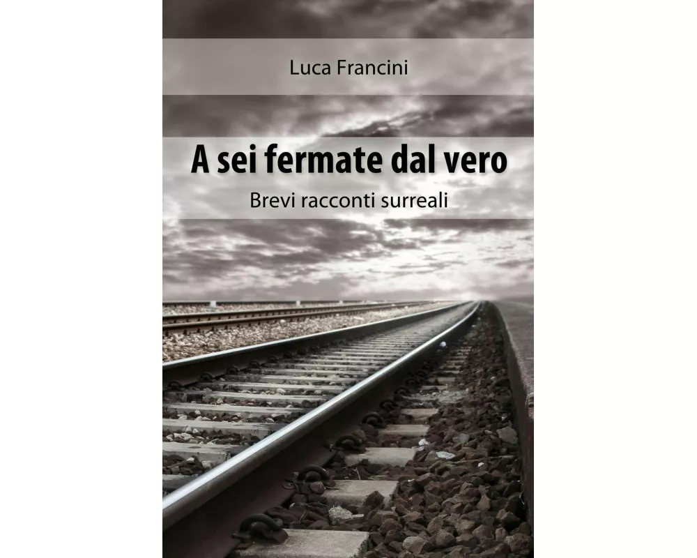 A Sei Fermate dal Vero. Brevi Racconti Surreali