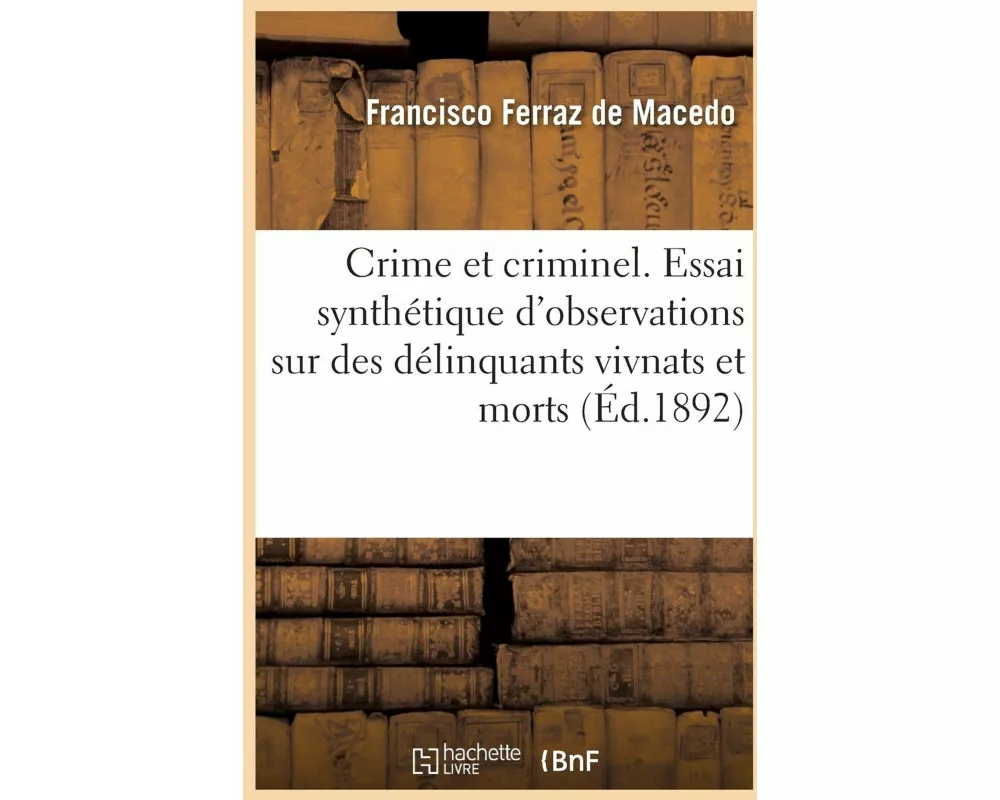 Crime et criminel. Essai synthétique d'observations anatomiques, physiologiques, pathologiques