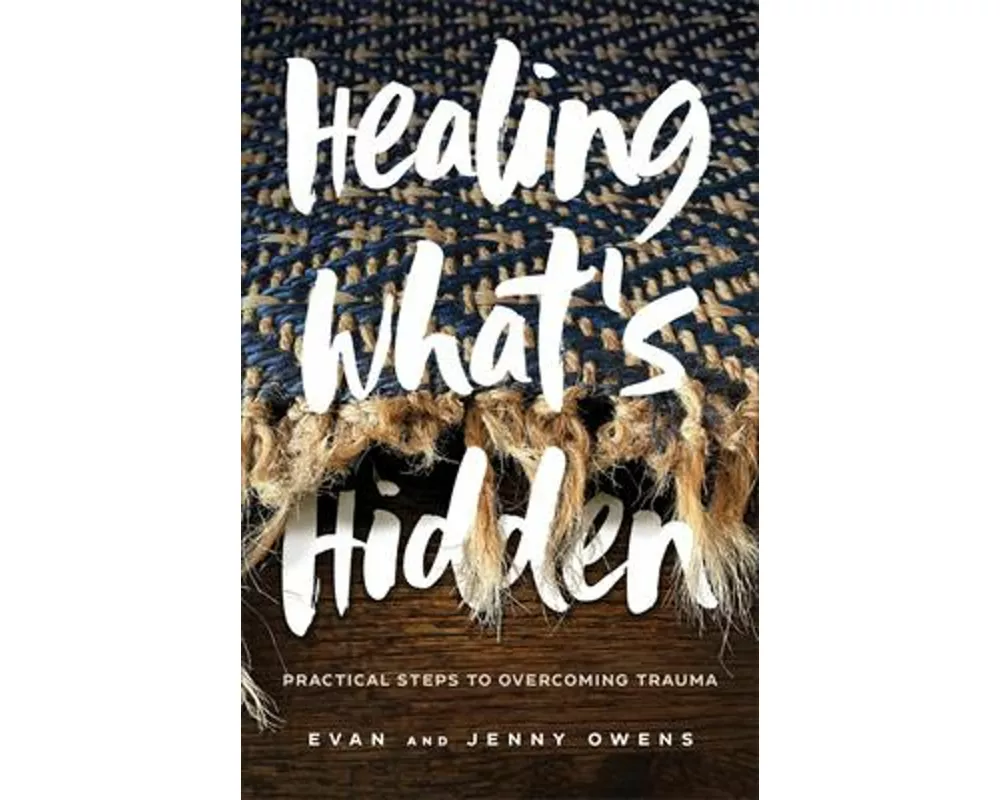 Healing What`s Hidden – Practical Steps to Overcoming Trauma