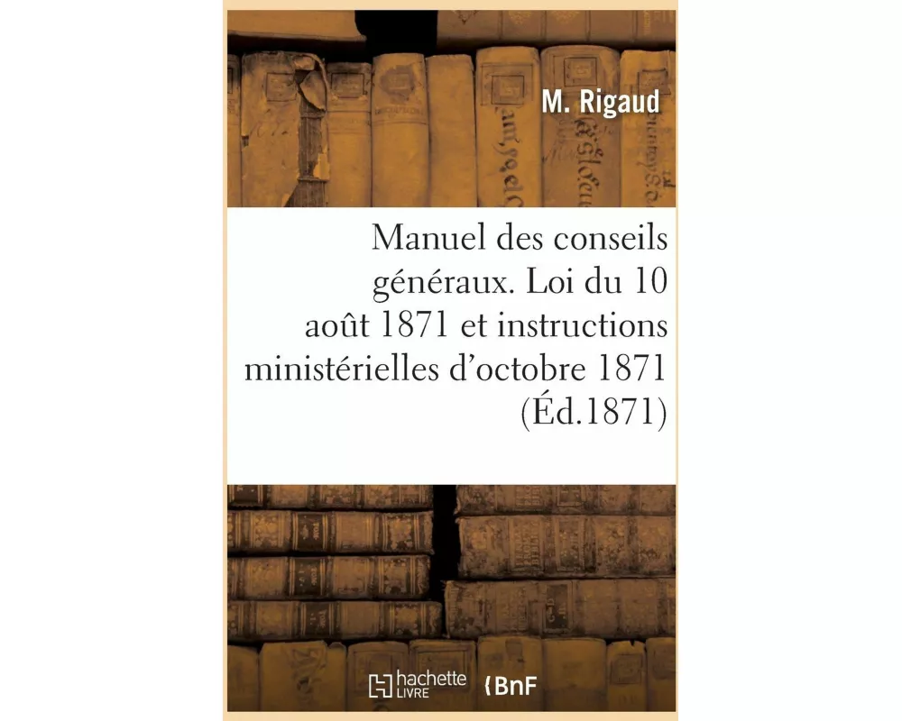 Manuel des conseils généraux, contenant la loi du 10 aout 1871