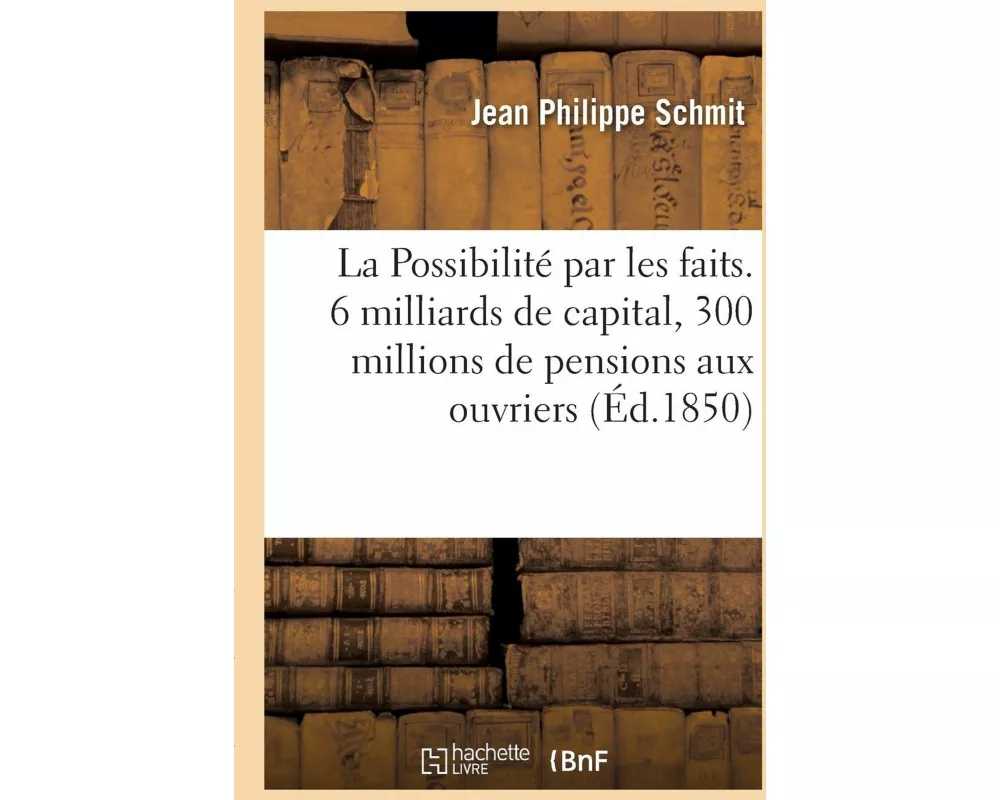 La Possibilité prouvée par les faits. 6 milliards de capital, 300 millions de pensions aux ouvriers