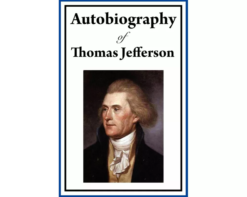 Autobiography of Thomas Jefferson - The Life Story of the Founding Father, President, and Author of the Declaration of Independence