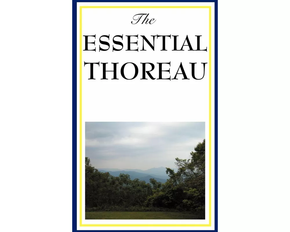 The Essential Thoreau - A Collection of Henry David Thoreau's Greatest Works on Nature, Simplicity, Freedom, and Self-Reliance