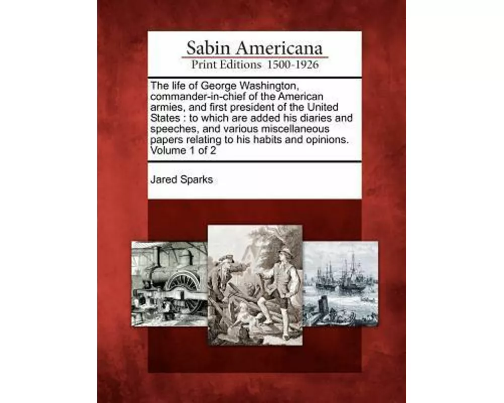 The Life of George Washington, Commander-In-Chief of the American Armies, and First President of the United States: To Which Are Added His Diaries and