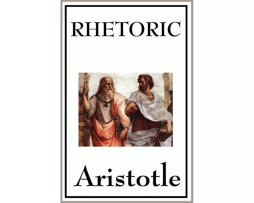Rhetoric - A Foundational Work on Persuasion, Argument, and the Art of Public Speaking