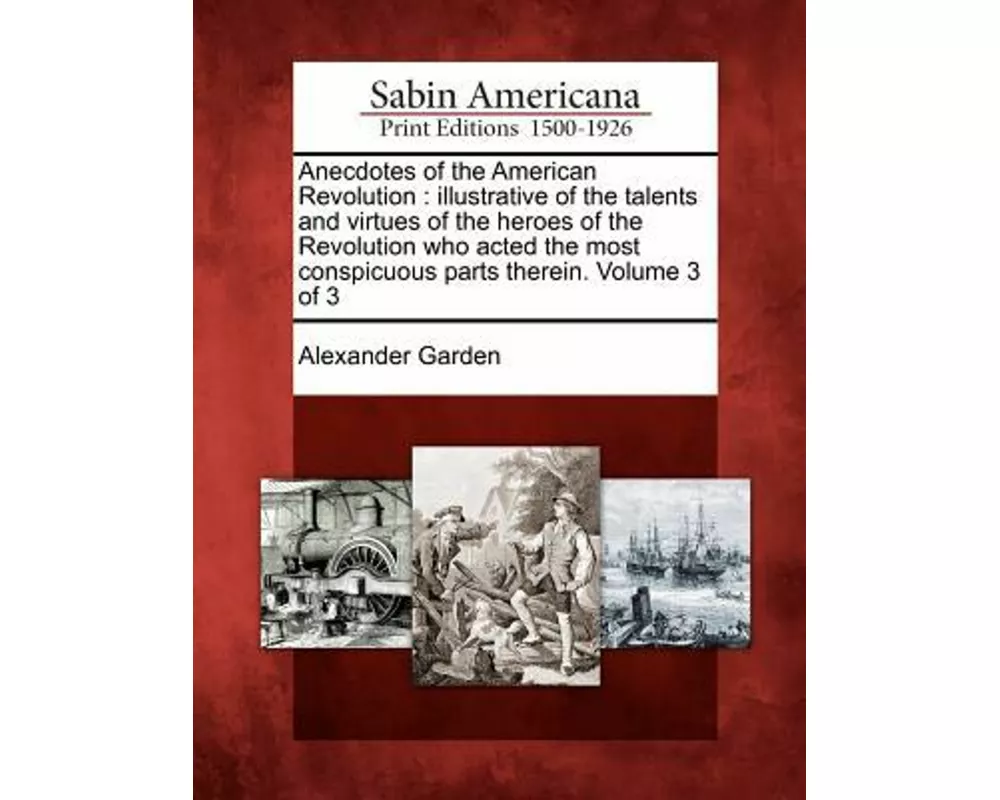 Anecdotes of the American Revolution: Illustrative of the Talents and Virtues of the Heroes of the Revolution Who Acted the Most Conspicuous Parts The
