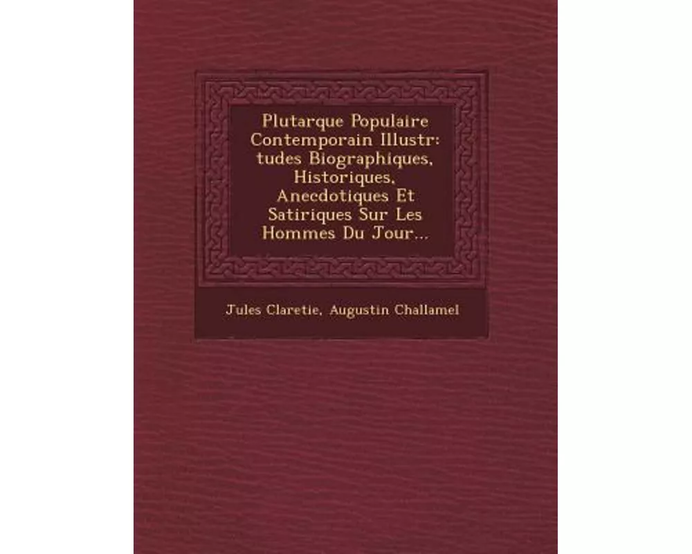 Plutarque Populaire Contemporain Illustr: Tudes Biographiques, Historiques, Anecdotiques Et Satiriques Sur Les Hommes Du Jour