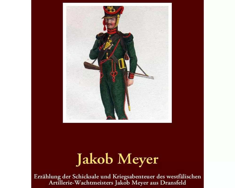 Erzählung der Schicksale und Kriegsabenteuer des westfälischen Artillerie-Wachtmeisters Jakob Meyer aus Dransfeld