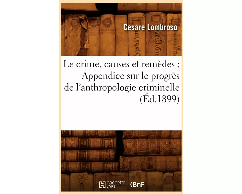 Le Crime, Causes Et Remèdes Appendice Sur Le Progrès de l'Anthropologie Criminelle (Éd.1899)