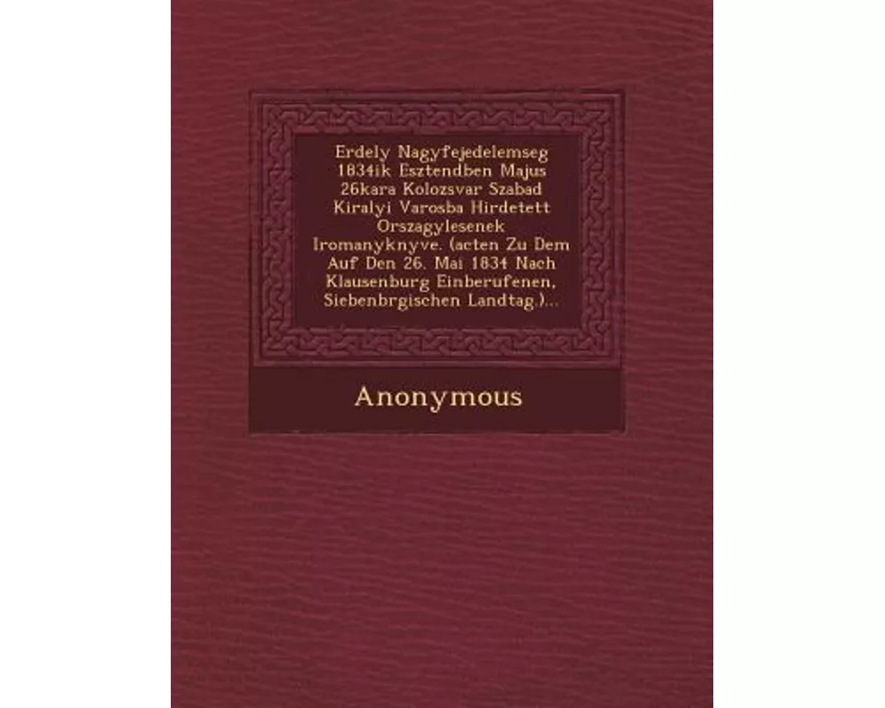 Erdely Nagyfejedelemseg 1834ik Esztend Ben Majus 26kara Kolozsvar Szabad Kiralyi Varosba Hirdetett Orszagy Lesenek Iromanyk Nyve. (Acten Zu Dem Auf de