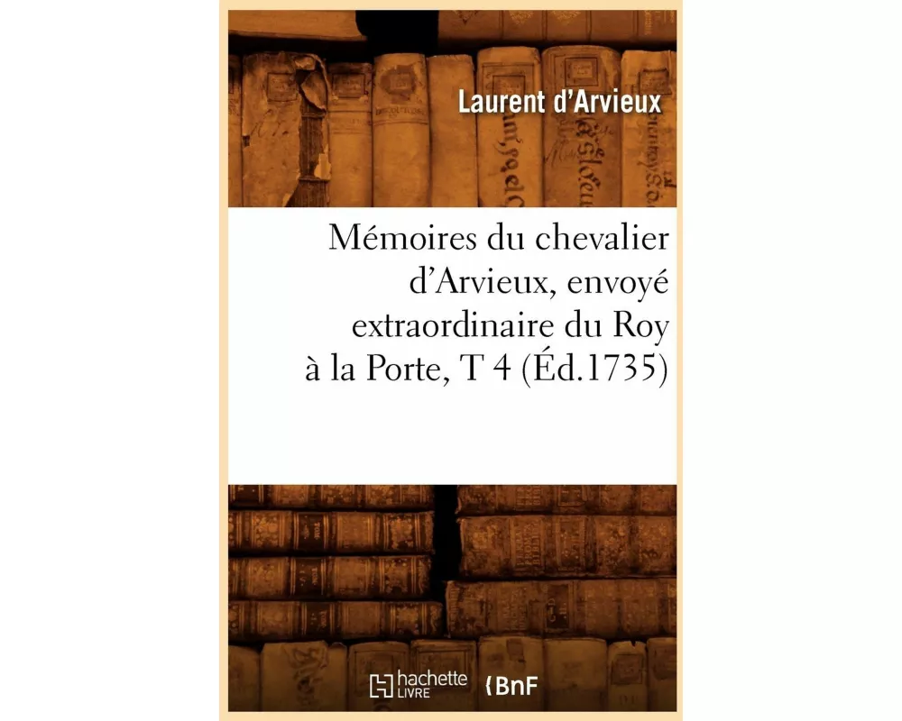 Mémoires Du Chevalier d'Arvieux, Envoyé Extraordinaire Du Roy À La Porte, T 4 (Éd.1735)