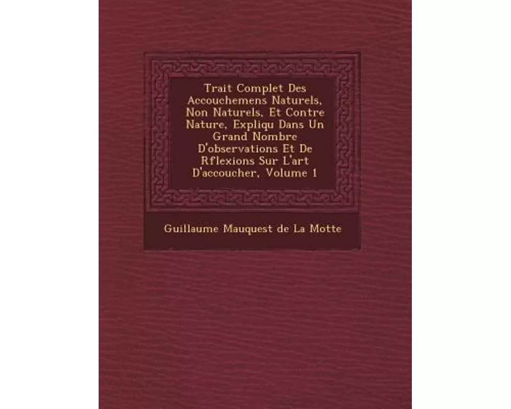 Trait� Complet Des Accouchemens Naturels, Non Naturels, Et Contre Nature, Expliqu� Dans Un Grand Nombre D'observations Et De R�fl