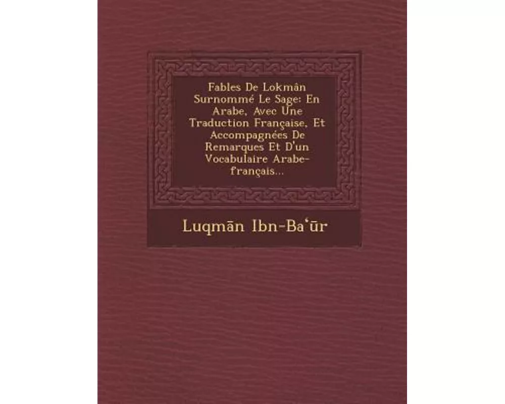 Fables de Lokman Surnomme Le Sage: En Arabe, Avec Une Traduction Francaise, Et Accompagnees de Remarques Et D'Un Vocabulaire Arabe-Francais