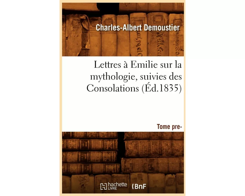 Lettres À Emilie Sur La Mythologie Suivies Des Consolations. Tome Premier (Éd.1835)