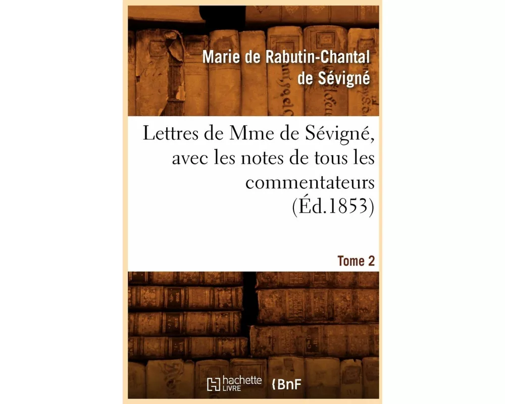 Lettres de Mme de Sévigné, Avec Les Notes de Tous Les Commentateurs. Tome 2 (Éd.1853)