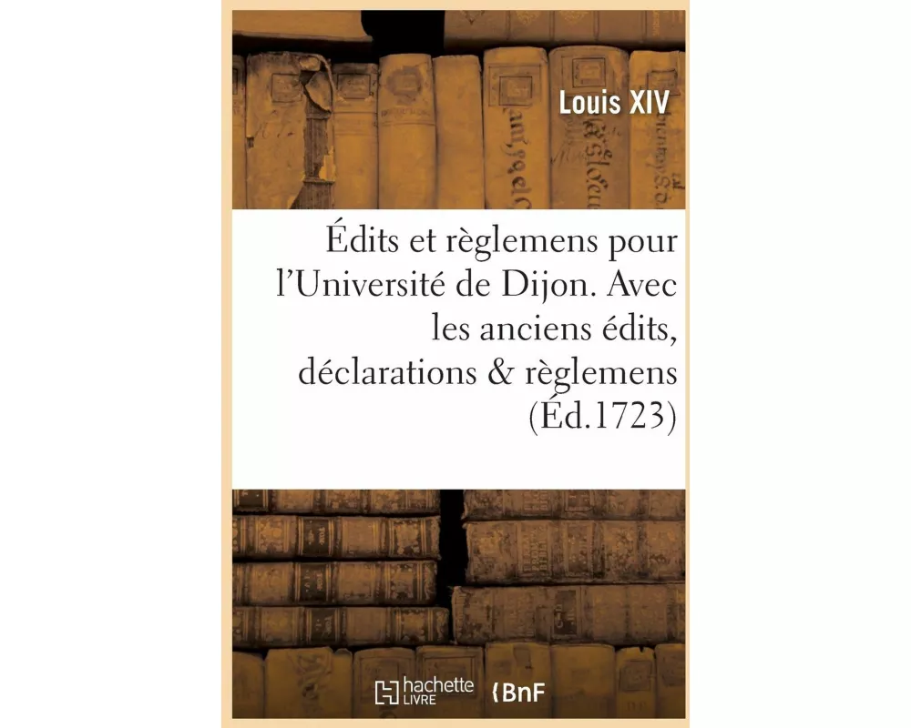 Édits Et Règlemens Pour l'Université de Dijon . Avec Les Anciens Édits, Déclarations & Règlemens
