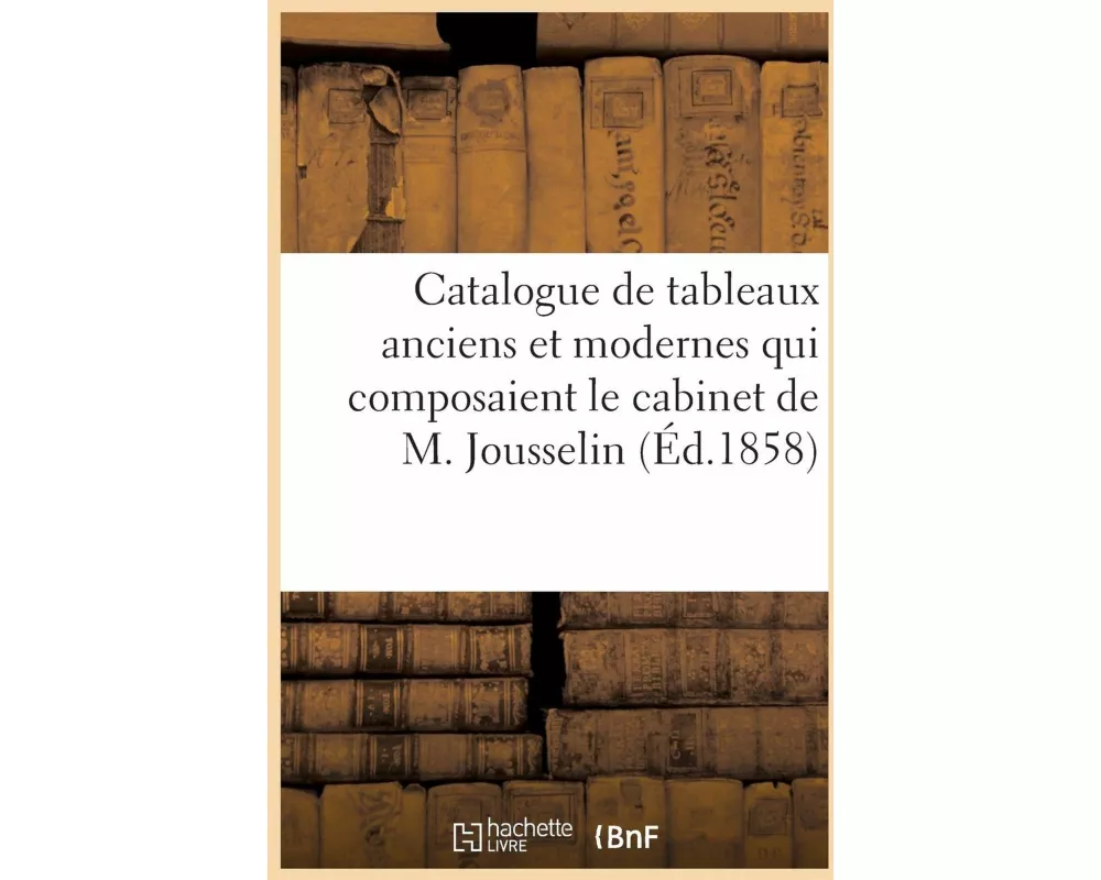 Catalogue de Tableaux Anciens Et Modernes Qui Composaient Le Cabinet de M. Jousselin