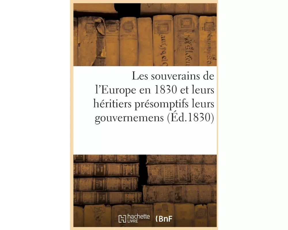 Les Souverains de l'Europe En 1830 Et Leurs Héritiers Présomptifs Leurs Gouvernemens