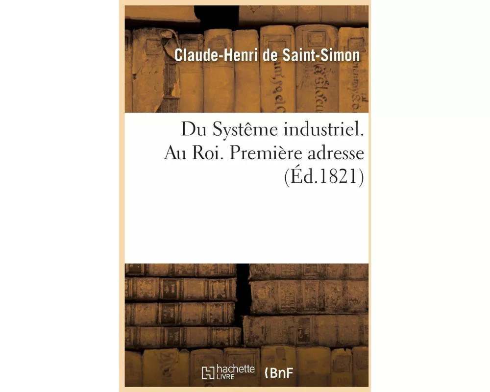 Du Systême industriel Deuxième partie. Au Roi. Première adresse