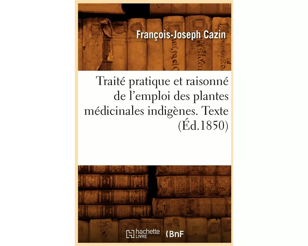 Traité pratique et raisonné de l'emploi des plantes médicinales indigènes. Texte (Éd.1850)