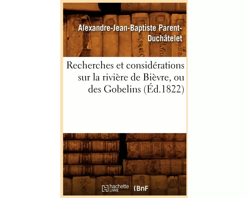 Recherches Et Considérations Sur La Rivière de Bièvre, Ou Des Gobelins (Éd.1822)