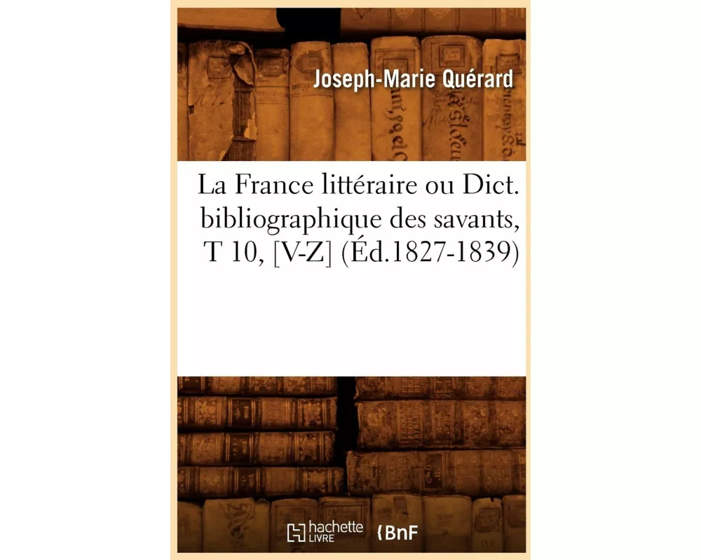 La France Littéraire Ou Dict. Bibliographique Des Savants, T 10, [v-Z] (Éd.1827-1839)