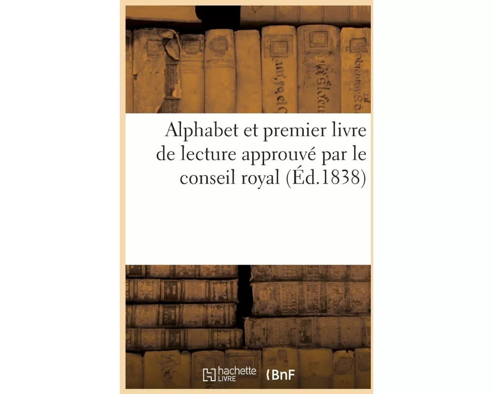 Alphabet Et Premier Livre de Lecture Approuvé Par Le Conseil Royal de l'Instruction Publiques