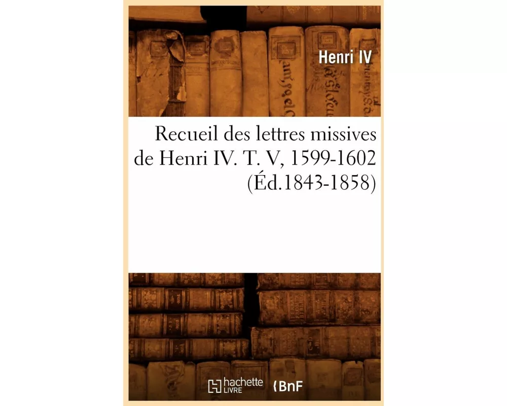 Recueil des lettres missives de Henri IV. T. V, 1599-1602 (Éd.1843-1858)