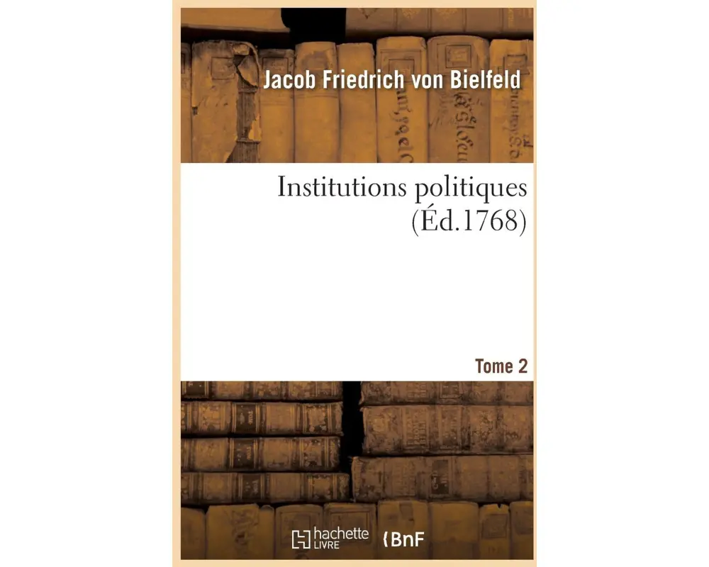 Institutions Politiques, Par M. Le Baron de Bielfeld. Tome 2