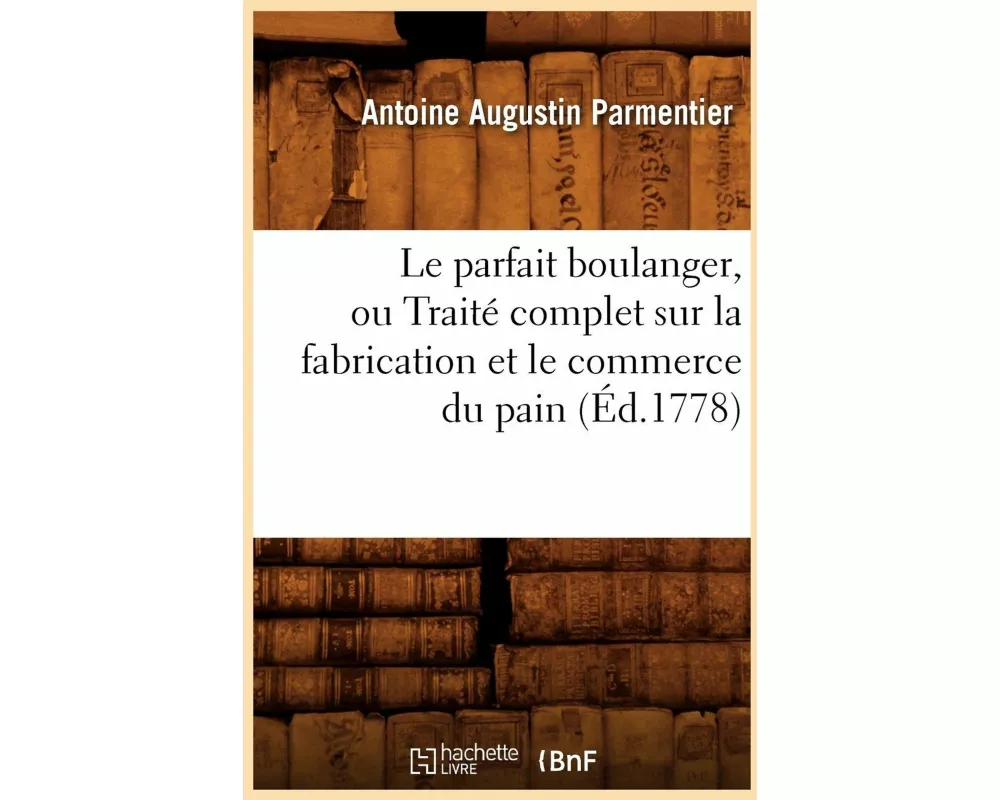 Le Parfait Boulanger, Ou Traité Complet Sur La Fabrication Et Le Commerce Du Pain (Éd.1778)
