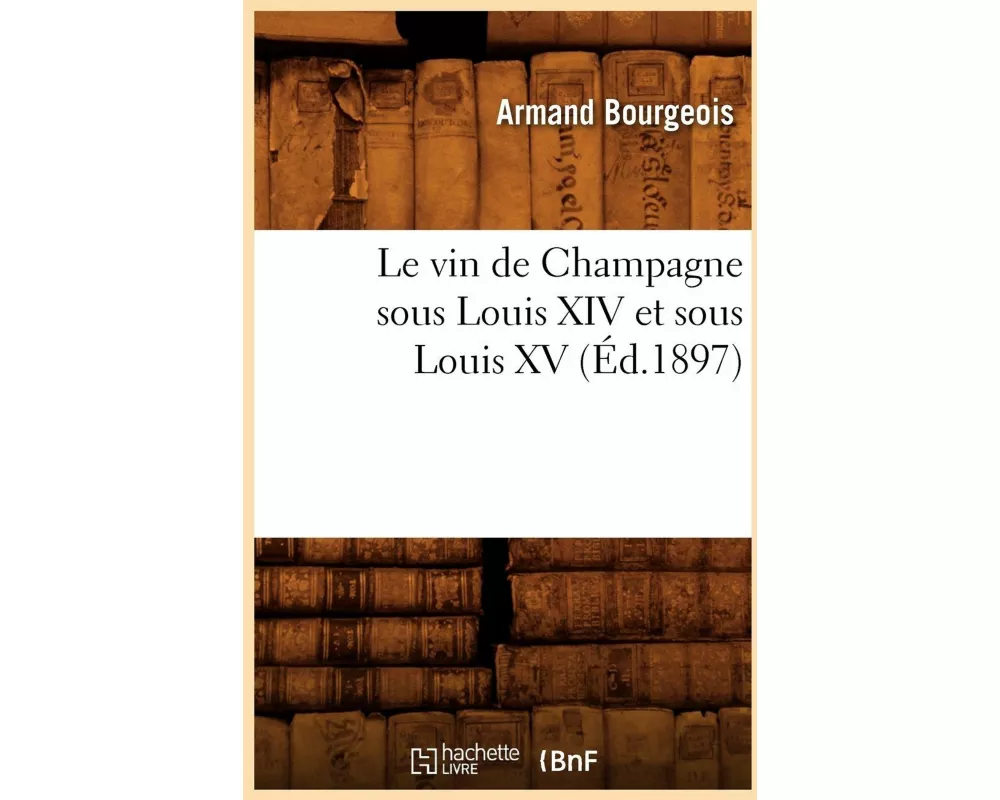 Le Vin de Champagne Sous Louis XIV Et Sous Louis XV, (Éd.1897)