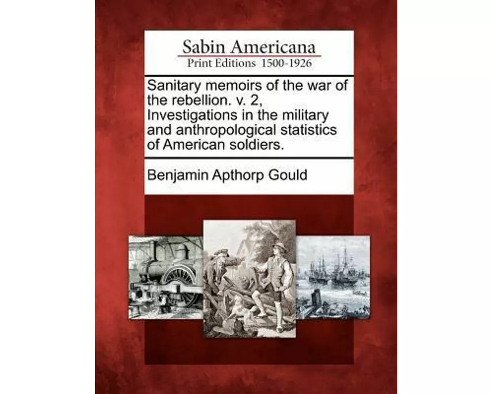 Sanitary Memoirs of the War of the Rebellion. V. 2, Investigations in the Military and Anthropological Statistics of American Soldiers