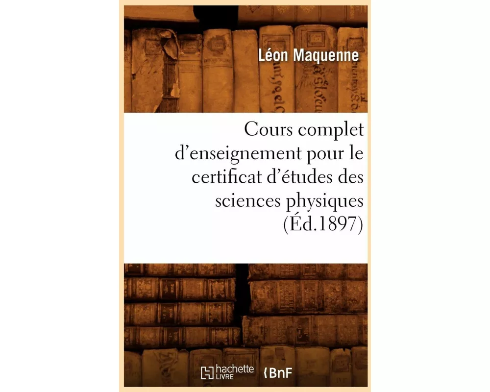 Cours Complet d'Enseignement Pour Le Certificat d'Études Des Sciences Physiques (Éd.1897)