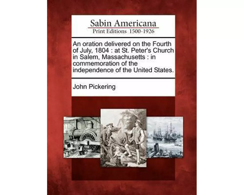 An Oration Delivered on the Fourth of July, 1804: At St. Peter's Church in Salem, Massachusetts: In Commemoration of the Independence of the United St