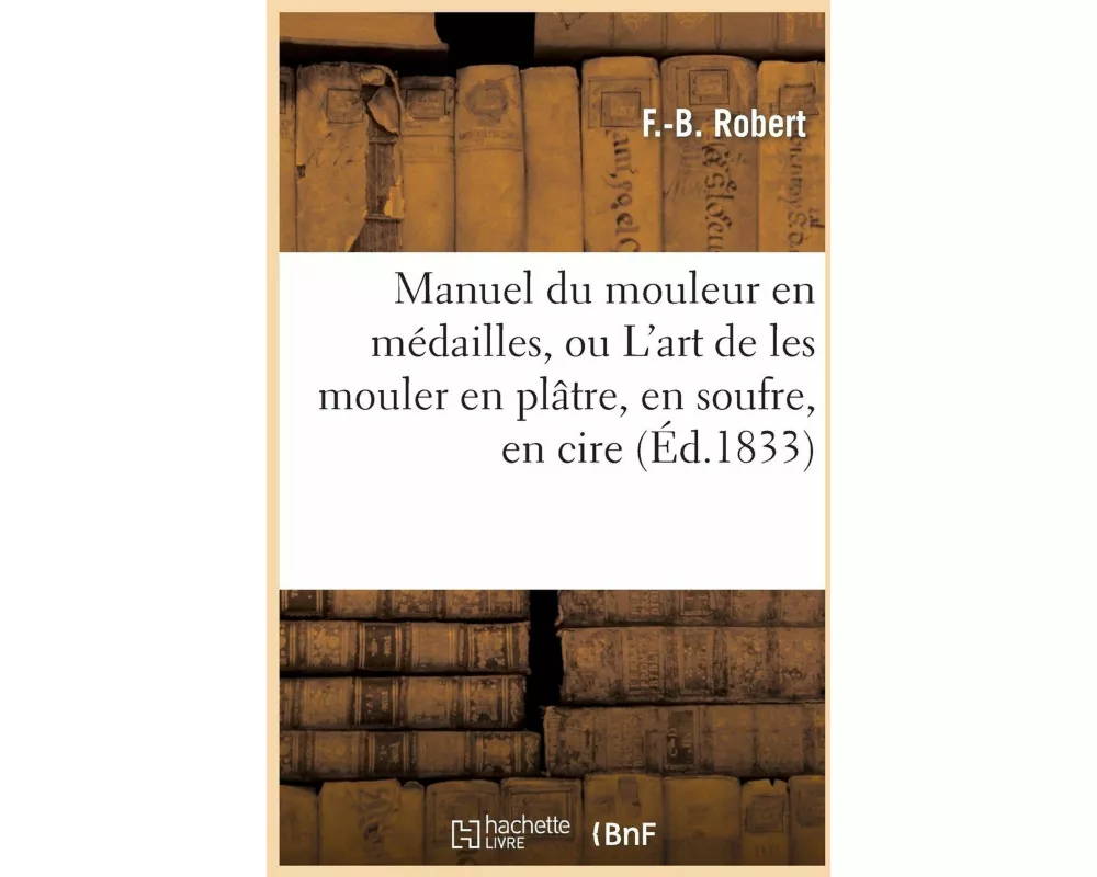 Manuel Du Mouleur En Médailles, Ou l'Art de Les Mouler En Plâtre, En Soufre, En Cire