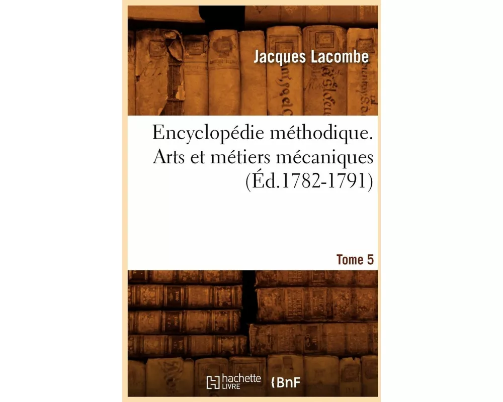 Encyclopédie Méthodique. Arts Et Métiers Mécaniques. Tome 5 (Éd.1782-1791)
