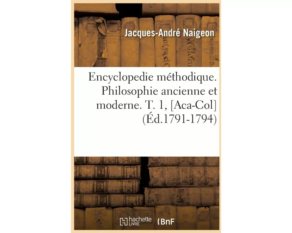 Encyclopedie Méthodique. Philosophie Ancienne Et Moderne. T. 1, [aca-Col] (Éd.1791-1794)