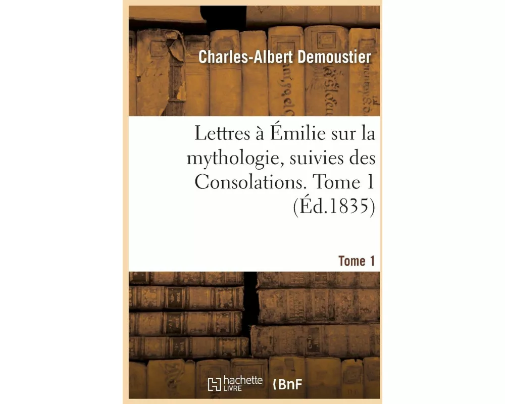 Lettres À Émilie Sur La Mythologie, Suivies Des Consolations. Tome 1